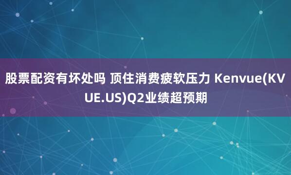 股票配资有坏处吗 顶住消费疲软压力 Kenvue(KVUE.US)Q2业绩超预期