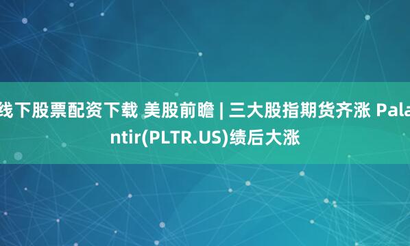 线下股票配资下载 美股前瞻 | 三大股指期货齐涨 Palantir(PLTR.US)绩后大涨