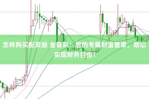 怎样购买配资股 金管家：您的专属财富管家，助您实现财务自由！