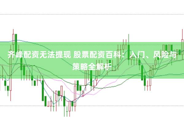 齐峰配资无法提现 股票配资百科：入门、风险与策略全解析