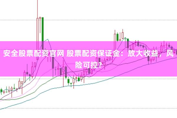 安全股票配资官网 股票配资保证金：放大收益，风险可控？