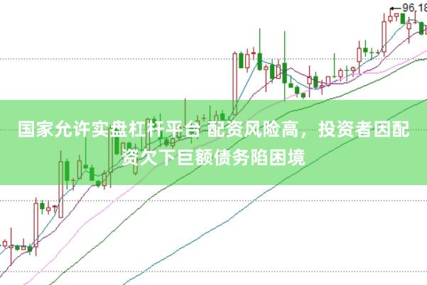 国家允许实盘杠杆平台 配资风险高，投资者因配资欠下巨额债务陷困境