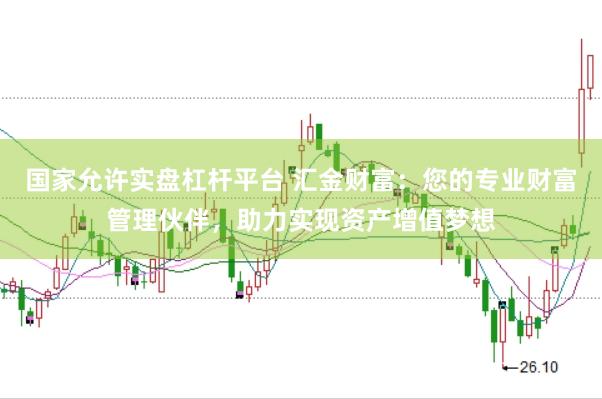 国家允许实盘杠杆平台 汇金财富：您的专业财富管理伙伴，助力实现资产增值梦想