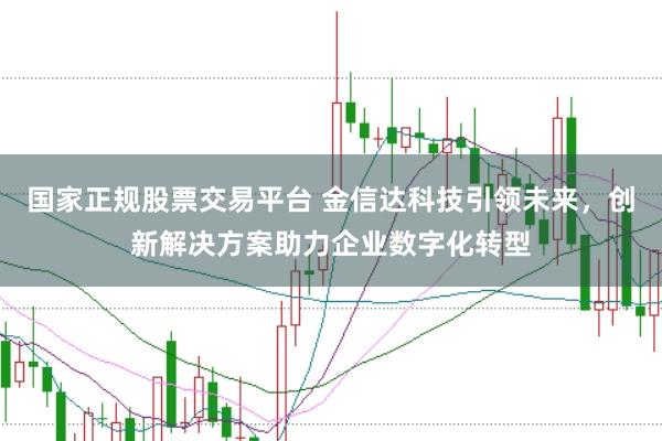 国家正规股票交易平台 金信达科技引领未来，创新解决方案助力企业数字化转型