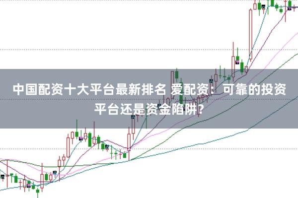 中国配资十大平台最新排名 爱配资：可靠的投资平台还是资金陷阱？