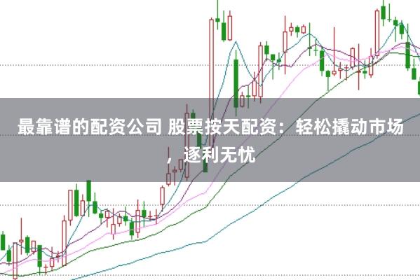 最靠谱的配资公司 股票按天配资：轻松撬动市场，逐利无忧