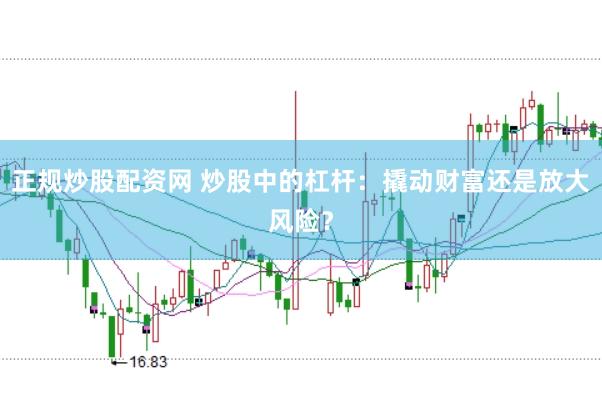 正规炒股配资网 炒股中的杠杆：撬动财富还是放大风险？