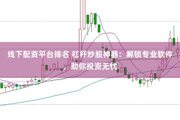 线下配资平台排名 杠杆炒股神器：解锁专业软件，助你投资无忧