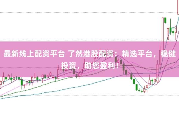 最新线上配资平台 了然港股配资：精选平台，稳健投资，助您盈利！