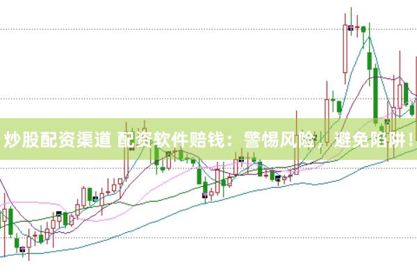 炒股配资渠道 配资软件赔钱：警惕风险，避免陷阱！