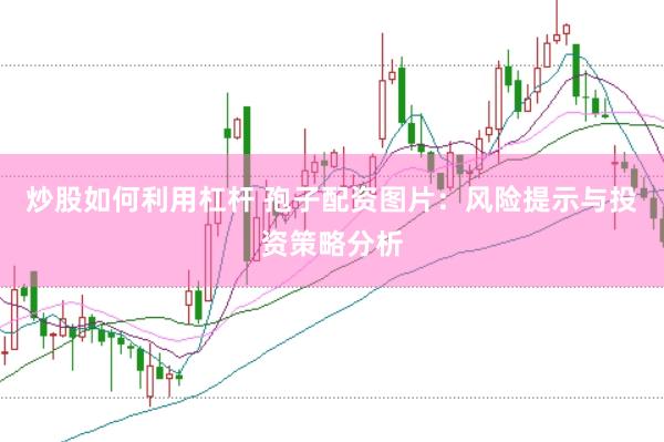 炒股如何利用杠杆 孢子配资图片：风险提示与投资策略分析