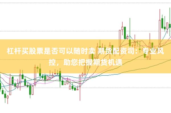 杠杆买股票是否可以随时卖 期货配资司：专业风控，助您把握期货机遇