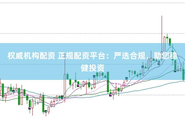 权威机构配资 正规配资平台：严选合规，助您稳健投资