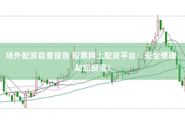 场外配资自查报告 股票网上配资平台：安全便捷，助您投资！