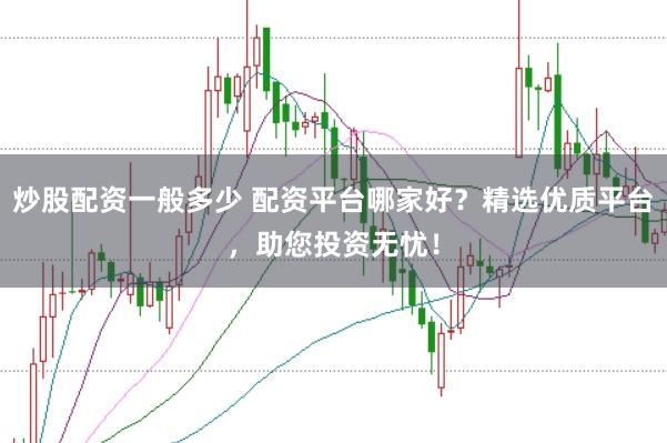 炒股配资一般多少 配资平台哪家好？精选优质平台，助您投资无忧！