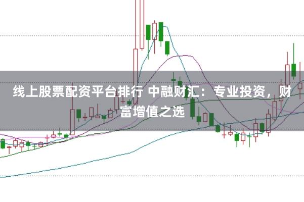 线上股票配资平台排行 中融财汇：专业投资，财富增值之选