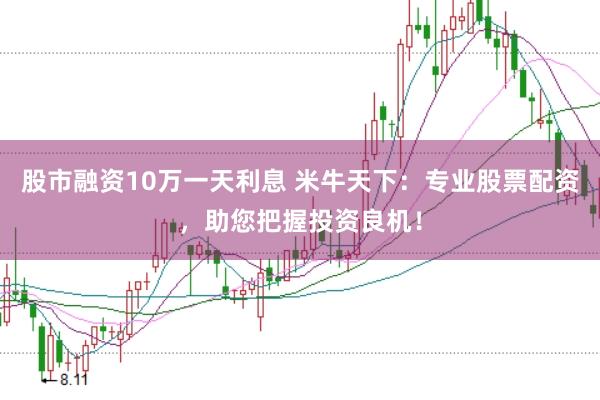 股市融资10万一天利息 米牛天下：专业股票配资，助您把握投资良机！