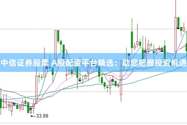 中信证券股票 A股配资平台精选：助您把握投资机遇