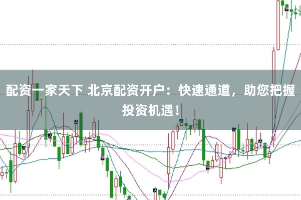 配资一家天下 北京配资开户：快速通道，助您把握投资机遇！