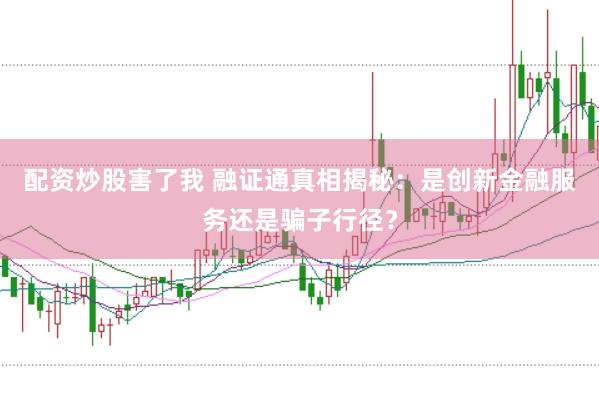 配资炒股害了我 融证通真相揭秘：是创新金融服务还是骗子行径？
