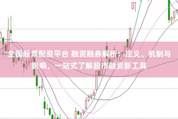 全国股票配资平台 融资融券解析：定义、机制与影响，一站式了解股市融资新工具