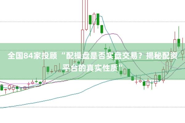 全国84家投顾 “配操盘是否实盘交易？揭秘配资平台的真实性质”