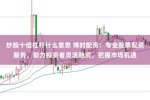 炒股十倍杠杆什么意思 博时配资：专业股票配资服务，助力投资者灵活融资，把握市场机遇