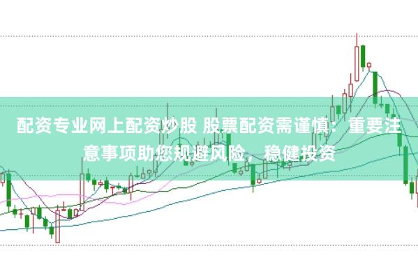 配资专业网上配资炒股 股票配资需谨慎：重要注意事项助您规避风险，稳健投资