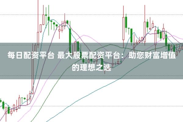 每日配资平台 最大股票配资平台：助您财富增值的理想之选