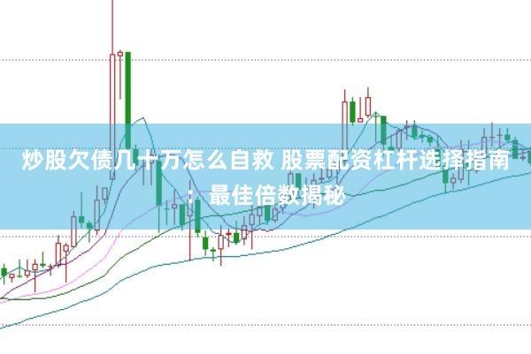 炒股欠债几十万怎么自救 股票配资杠杆选择指南：最佳倍数揭秘