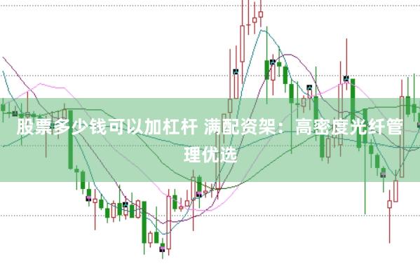 股票多少钱可以加杠杆 满配资架：高密度光纤管理优选