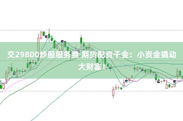 交29800炒股服务费 期货配资千金：小资金撬动大财富！