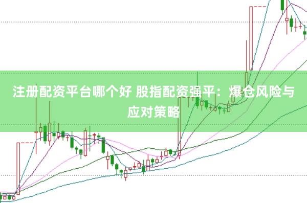 注册配资平台哪个好 股指配资强平：爆仓风险与应对策略
