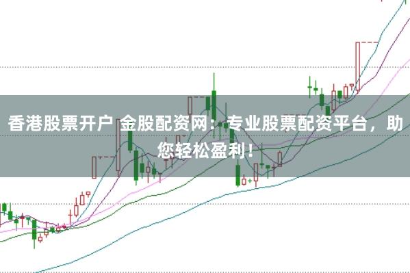 香港股票开户 金股配资网：专业股票配资平台，助您轻松盈利！