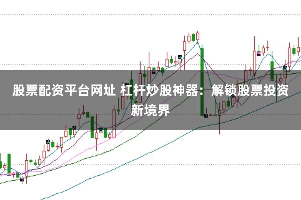 股票配资平台网址 杠杆炒股神器：解锁股票投资新境界