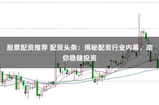 股票配资推荐 配资头条：揭秘配资行业内幕，助你稳健投资