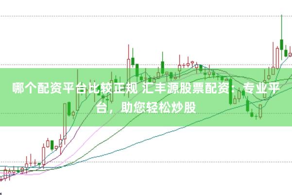 哪个配资平台比较正规 汇丰源股票配资：专业平台，助您轻松炒股