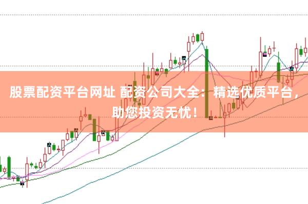 股票配资平台网址 配资公司大全：精选优质平台，助您投资无忧！