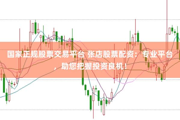 国家正规股票交易平台 张店股票配资：专业平台，助您把握投资良机！