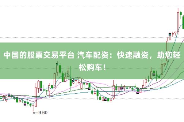 中国的股票交易平台 汽车配资：快速融资，助您轻松购车！