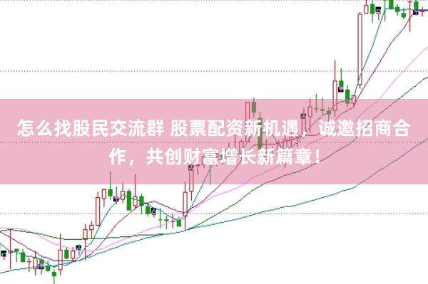 怎么找股民交流群 股票配资新机遇，诚邀招商合作，共创财富增长新篇章！