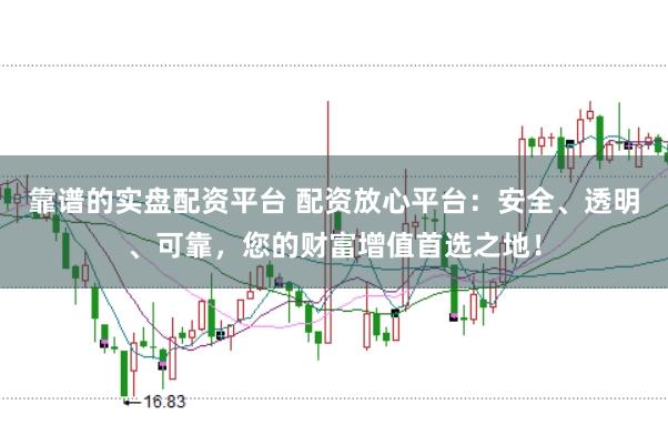 靠谱的实盘配资平台 配资放心平台：安全、透明、可靠，您的财富增值首选之地！