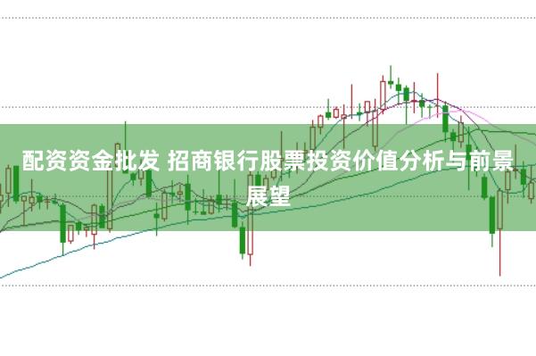 配资资金批发 招商银行股票投资价值分析与前景展望