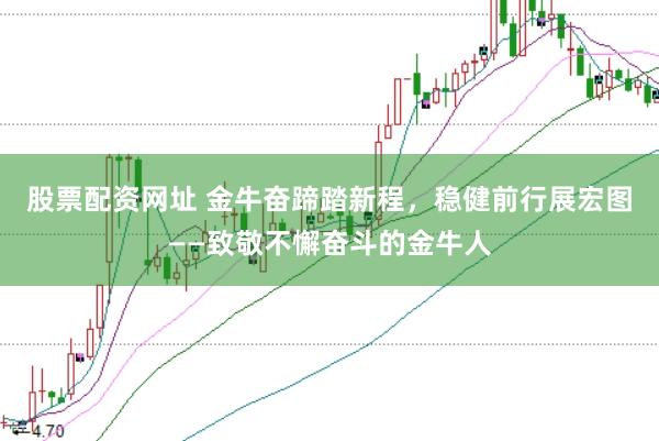 股票配资网址 金牛奋蹄踏新程，稳健前行展宏图——致敬不懈奋斗的金牛人