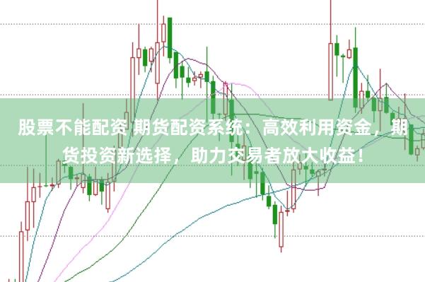 股票不能配资 期货配资系统：高效利用资金，期货投资新选择，助力交易者放大收益！