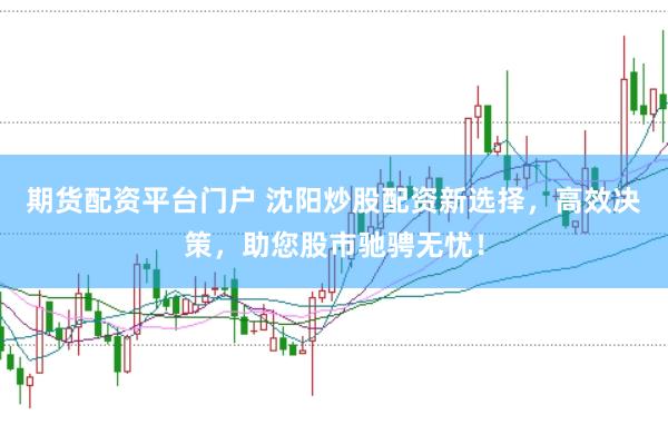 期货配资平台门户 沈阳炒股配资新选择，高效决策，助您股市驰骋无忧！