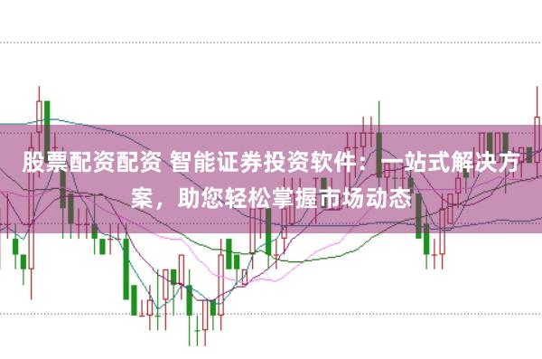 股票配资配资 智能证券投资软件：一站式解决方案，助您轻松掌握市场动态