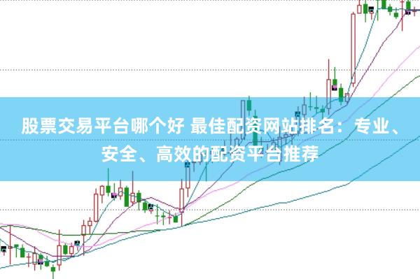股票交易平台哪个好 最佳配资网站排名：专业、安全、高效的配资平台推荐