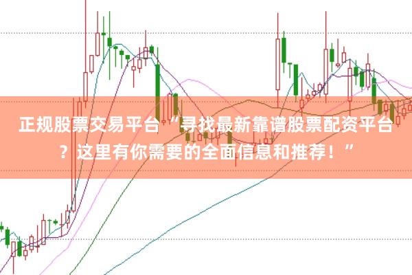 正规股票交易平台 “寻找最新靠谱股票配资平台？这里有你需要的全面信息和推荐！”