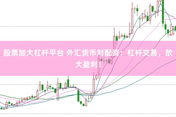 股票加大杠杆平台 外汇货币对配资：杠杆交易，放大盈利！